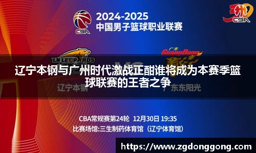 辽宁本钢与广州时代激战正酣谁将成为本赛季篮球联赛的王者之争