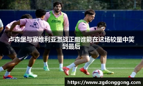 卢森堡与塞维利亚激战正酣谁能在这场较量中笑到最后