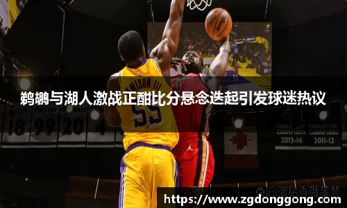 鹈鹕与湖人激战正酣比分悬念迭起引发球迷热议
