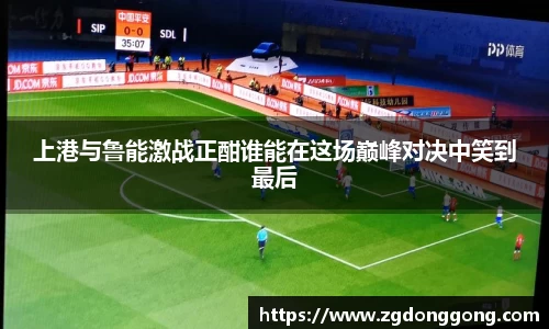 上港与鲁能激战正酣谁能在这场巅峰对决中笑到最后