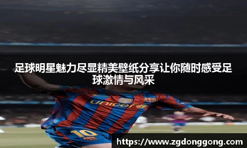 足球明星魅力尽显精美壁纸分享让你随时感受足球激情与风采