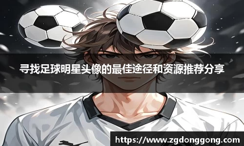 寻找足球明星头像的最佳途径和资源推荐分享
