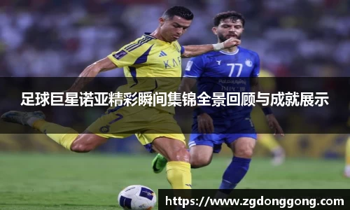 足球巨星诺亚精彩瞬间集锦全景回顾与成就展示