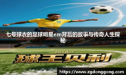 七号球衣的足球明星em背后的故事与传奇人生探秘