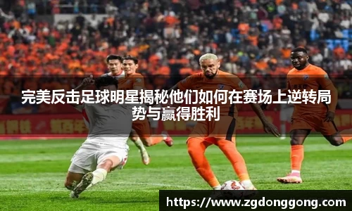 完美反击足球明星揭秘他们如何在赛场上逆转局势与赢得胜利